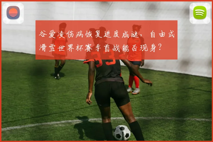 谷爱凌伤病恢复进度成谜，自由式滑雪世界杯赛季首战能否现身？