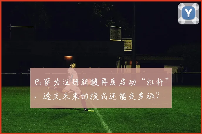 巴萨为注册新援再度启动“杠杆”，透支未来的模式还能走多远？