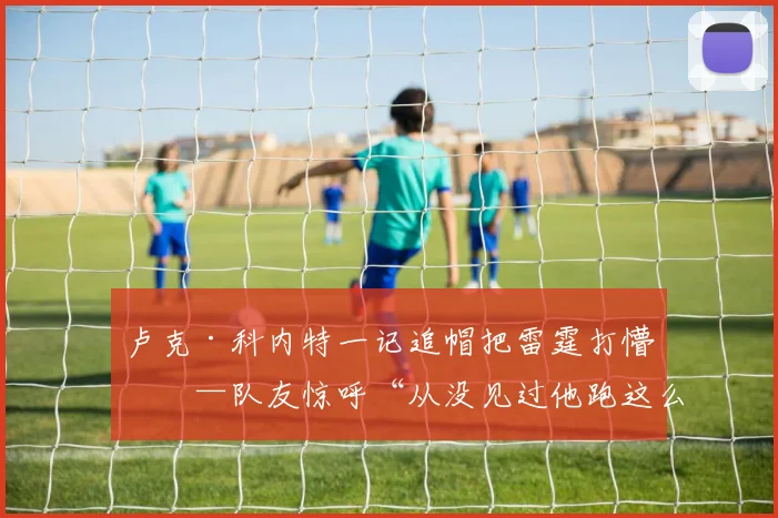 卢克·科内特一记追帽把雷霆打懵——队友惊呼“从没见过他跑这么快”