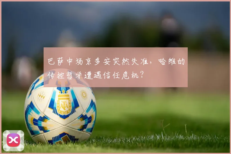 巴萨中场京多安突然失准，哈维的传控哲学遭遇信任危机？