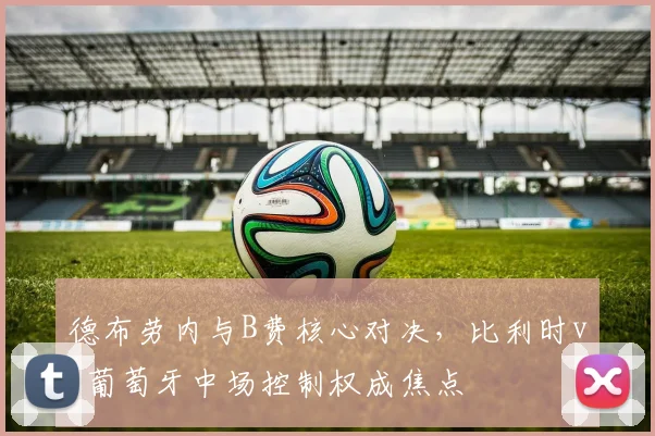 德布劳内与B费核心对决，比利时vs葡萄牙中场控制权成焦点