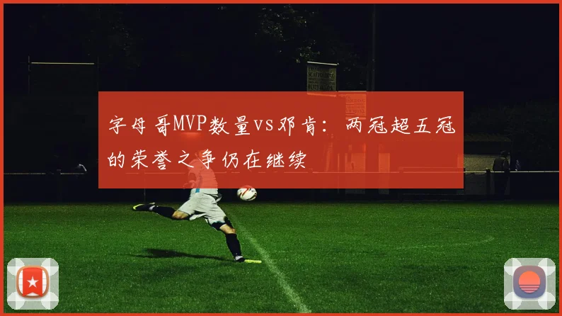 字母哥MVP数量vs邓肯：两冠超五冠的荣誉之争仍在继续